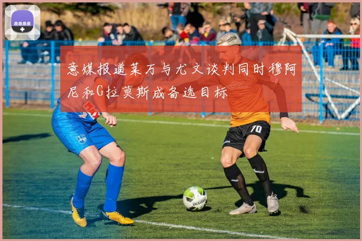 意媒报道莱万与尤文谈判同时穆阿尼和G拉莫斯成备选目标