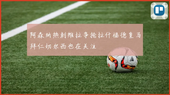 阿森纳热刺维拉争抢拉什福德皇马拜仁切尔西也在关注