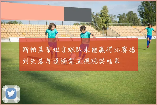 斯帕莱蒂坦言球队未能赢得比赛感到失落与遗憾需正视现实结果