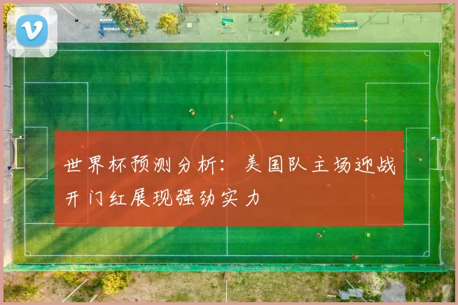 世界杯预测分析：美国队主场迎战开门红展现强劲实力