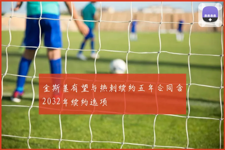金斯基有望与热刺续约五年合同含2032年续约选项