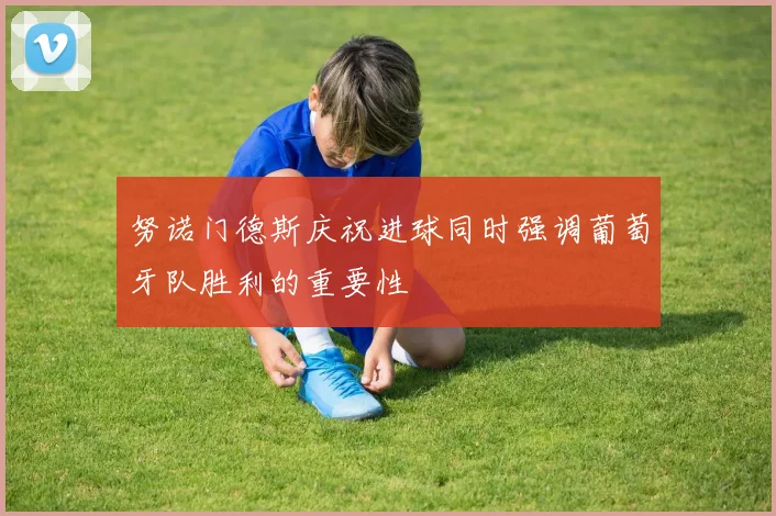 努诺门德斯庆祝进球同时强调葡萄牙队胜利的重要性