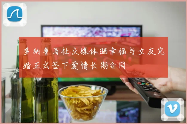 多纳鲁马社交媒体晒幸福与女友完婚正式签下爱情长期合同