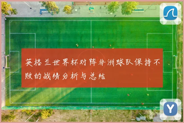 英格兰世界杯对阵非洲球队保持不败的战绩分析与总结