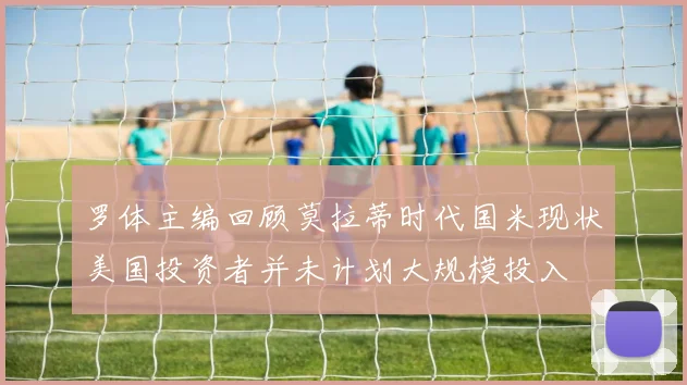 罗体主编回顾莫拉蒂时代国米现状美国投资者并未计划大规模投入