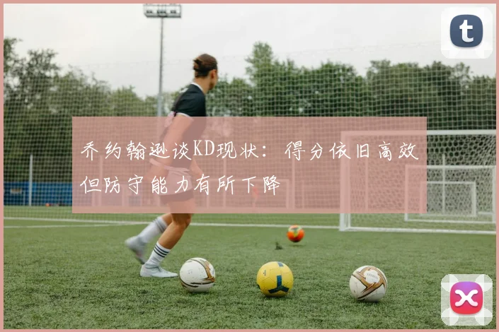 乔约翰逊谈KD现状：得分依旧高效但防守能力有所下降