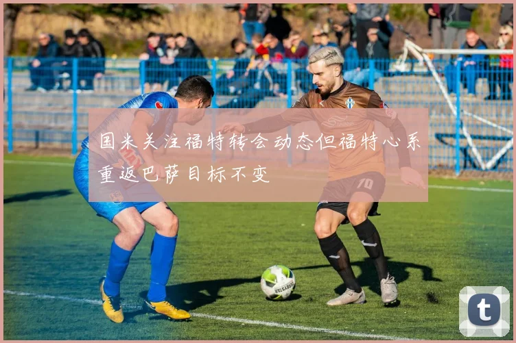 国米关注福特转会动态但福特心系重返巴萨目标不变