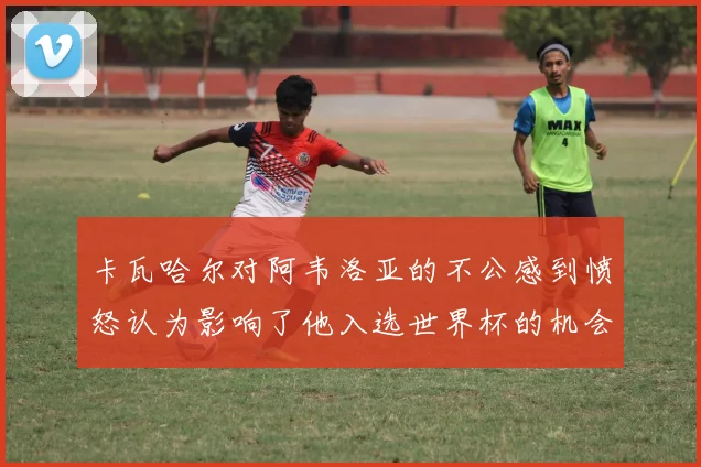 卡瓦哈尔对阿韦洛亚的不公感到愤怒认为影响了他入选世界杯的机会