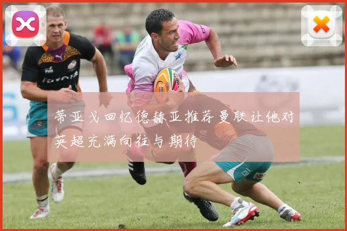 蒂亚戈回忆德赫亚推荐曼联让他对英超充满向往与期待
