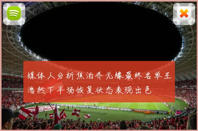 媒体人分析焦泊乔无缘最终名单王浩然下半场恢复状态表现出色