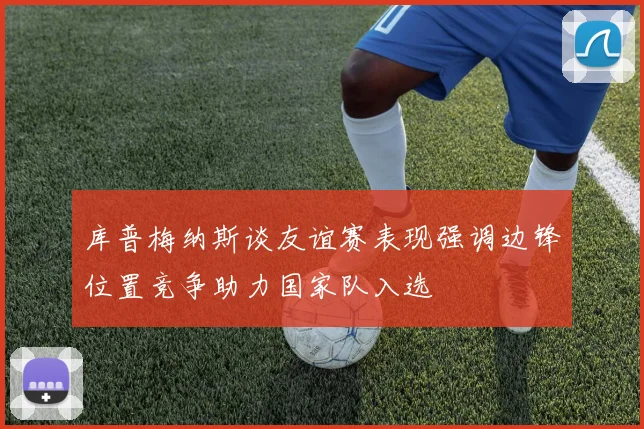 库普梅纳斯谈友谊赛表现强调边锋位置竞争助力国家队入选