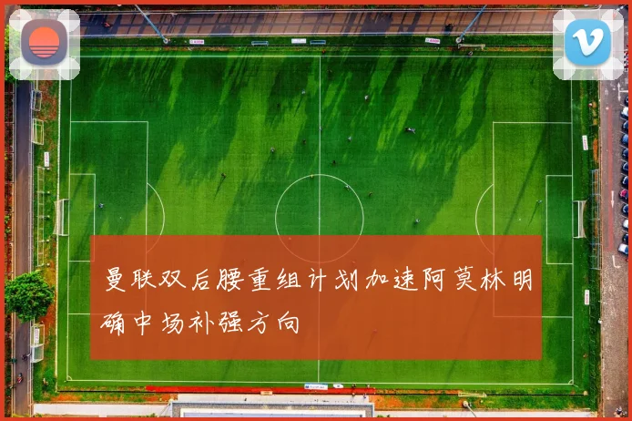 曼联双后腰重组计划加速阿莫林明确中场补强方向