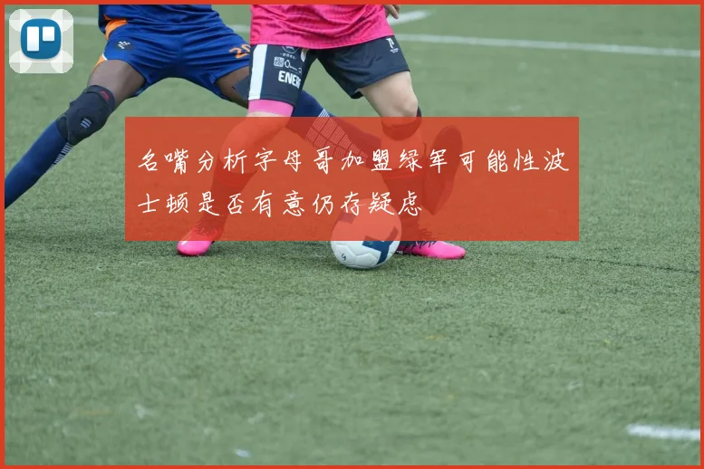 名嘴分析字母哥加盟绿军可能性波士顿是否有意仍存疑虑