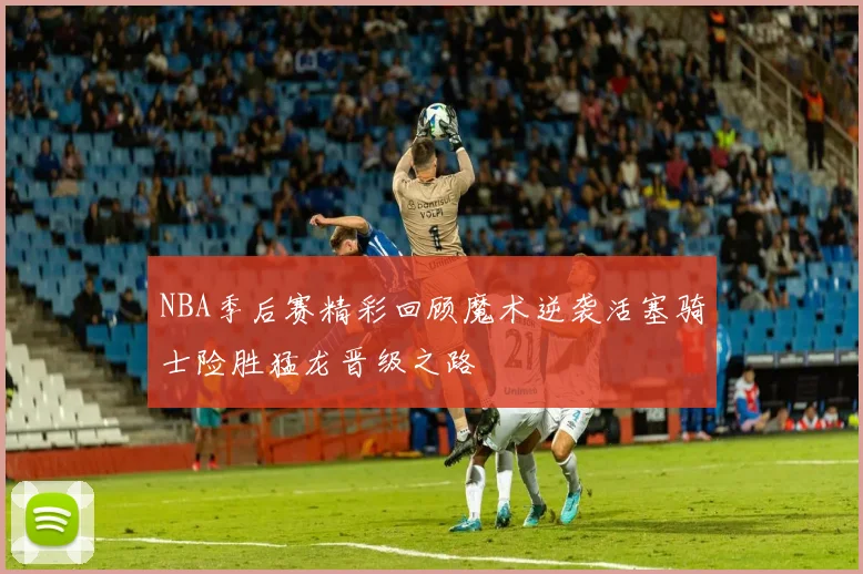 NBA季后赛精彩回顾魔术逆袭活塞骑士险胜猛龙晋级之路