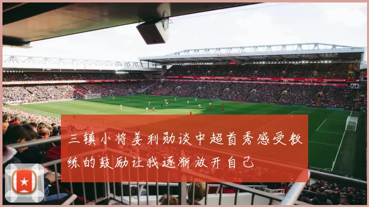 三镇小将姜利勋谈中超首秀感受教练的鼓励让我逐渐放开自己