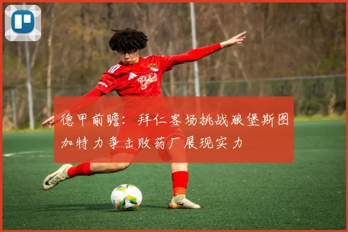 德甲前瞻：拜仁客场挑战狼堡斯图加特力争击败药厂展现实力