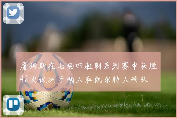 詹姆斯在七场四胜制系列赛中获胜42次仅次于湖人和凯尔特人两队