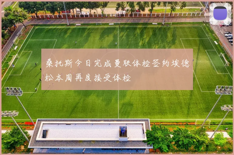 桑托斯今日完成曼联体检签约埃德松本周再度接受体检
