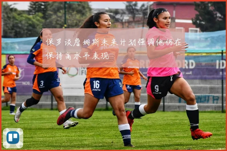 保罗谈詹姆斯未来计划强调他仍在保持高水平表现