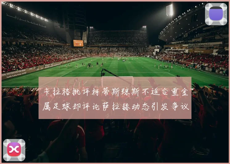 卡拉格批评柯蒂斯琼斯不适合重金属足球却评论萨拉赫动态引发争议