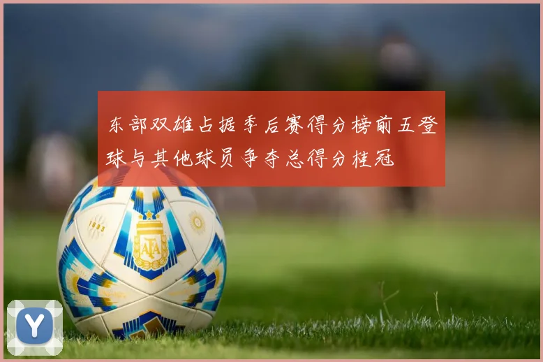 东部双雄占据季后赛得分榜前五登球与其他球员争夺总得分桂冠