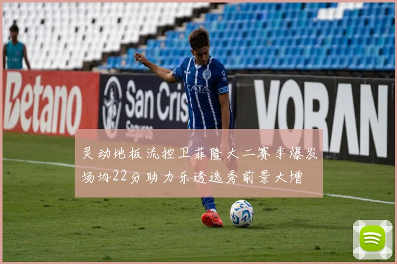 灵动地板流控卫菲隆大二赛季爆发场均22分助力乐透选秀前景大增