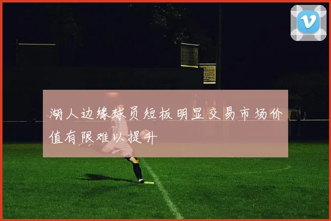 湖人边缘球员短板明显交易市场价值有限难以提升