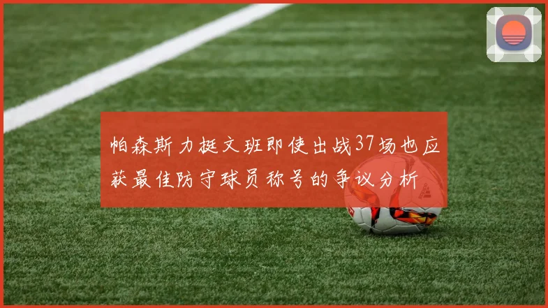 帕森斯力挺文班即使出战37场也应获最佳防守球员称号的争议分析