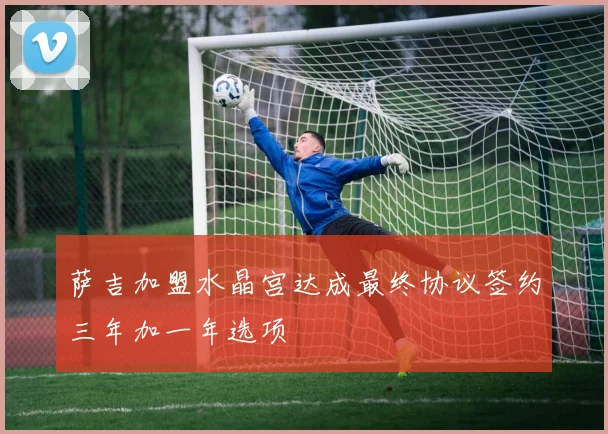 萨吉加盟水晶宫达成最终协议签约三年加一年选项