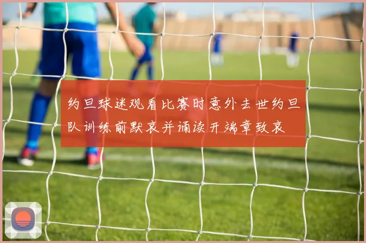 约旦球迷观看比赛时意外去世约旦队训练前默哀并诵读开端章致哀