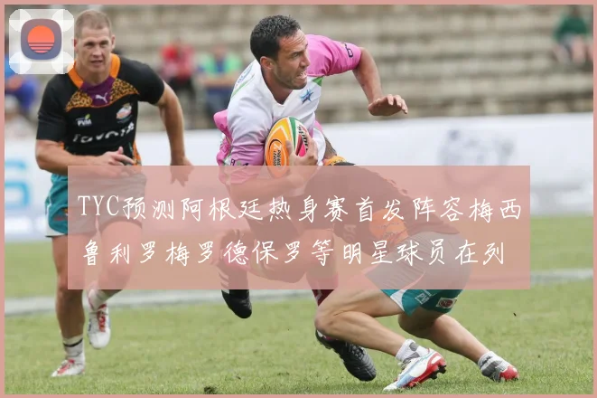 TYC预测阿根廷热身赛首发阵容梅西鲁利罗梅罗德保罗等明星球员在列