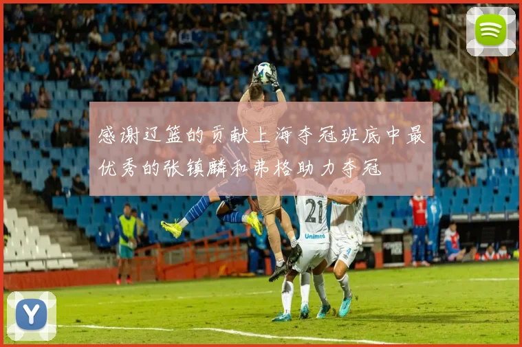 感谢辽篮的贡献上海夺冠班底中最优秀的张镇麟和弗格助力夺冠