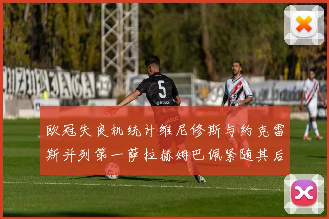 欧冠失良机统计维尼修斯与约克雷斯并列第一萨拉赫姆巴佩紧随其后