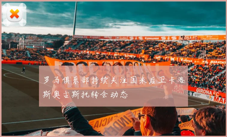 罗马俱乐部持续关注国米后卫卡洛斯奥古斯托转会动态