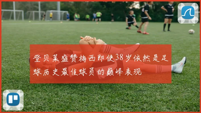 登贝莱盛赞梅西即使38岁依然是足球历史最佳球员的巅峰表现
