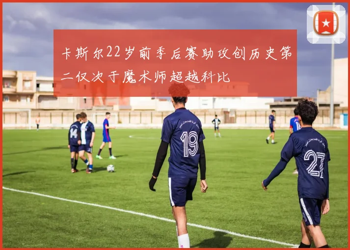 卡斯尔22岁前季后赛助攻创历史第二仅次于魔术师超越科比